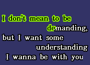 but I want some
understanding
I wanna be With you