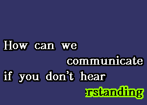 How can we

communicate

if you don t hear
nst-anding