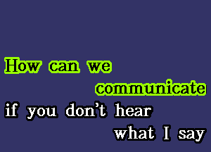 Em-m

communicate
if you don t hear
What I say