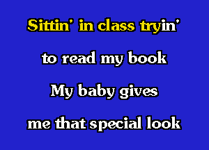 Sittin' in class tryin'
to read my book
My baby gives

me that special look