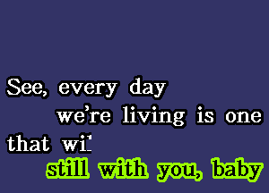 See, every day
we,re living is one
that Wif

mmmw