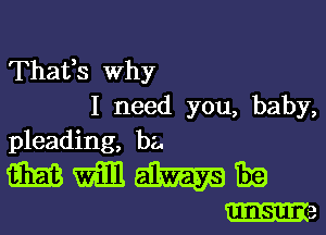 Thafs Why
I need you, baby,

pleading, ba.

mmme
m