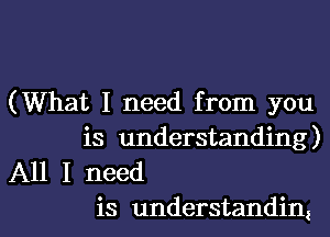 (What I need from you

is understanding)
All I need

is understandim l