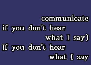 communicate
if you don,t hear

What I say)
If you don t hear
What I say