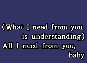 (What I need from you
is understanding)
IXH.I need.fronn you,

babyl