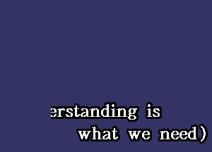 erstanding is
What we need)