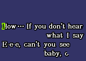 EIOW' If you don t hear

What I say
E-e-e, cadt you see
baby, 0.