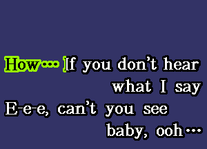 Wilf you don't hear

What I say
E-e-e, cadt you see
baby, ooh-