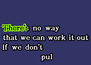 W3 no way

that we can work it out
If we don,t
pul