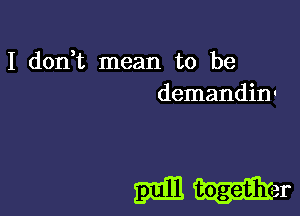 I dodt mean to be
demandin'

Emmi?