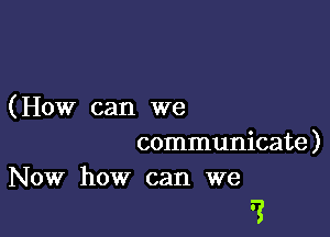 (How can we

communicate )
Now how can we

?