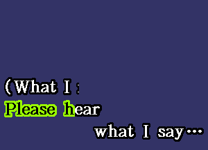 (What I i
hear

what I say