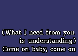 (What I need from you
is understanding)
Come on baby, come on