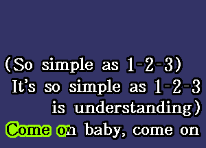 (So simple as 1-2-3)

1133 so simple as 1-2-3
is understanding)

m cm baby, come on