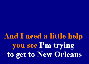 And I need a little help
you see I'm trying
to get to New Orleans