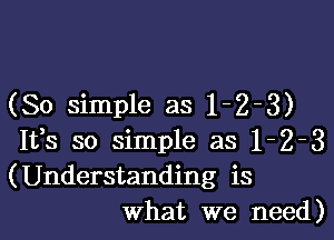 (So simple as 1-2-3)

1133 so simple as 1-2-3
(Understanding is
What we need)