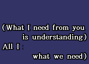 (What I need from you

is understanding)
All I

What we need)