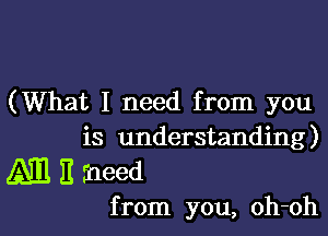 (What I need from you

is understanding)

Am I! rneed

from you, oh-oh