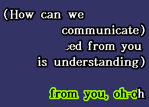 (HOW can we
communicate )
Jed from you
is understanding)

Mmmh