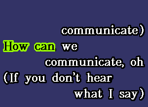 communicate )

EM? we

communicate, oh
(If you don t hear
What I say)