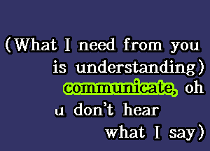 (What I need from you
is understanding)

communicate, oh

u don,t hear

what I say)l