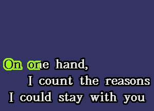 m we hand,

I count the reasons
I could stay With you