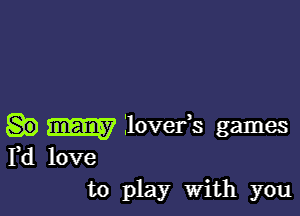 m Ilover's games
Yd love
to play With you