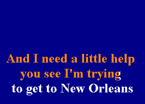 And I need a little help
you see I'm trying
to get to New Orleans