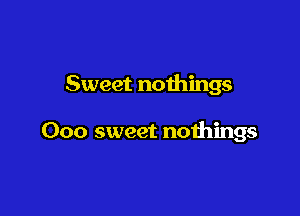 Sweet nothings

Ooo sweet nothings