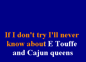 If I don't try I'll never
know about E Touffe

and Cajun queens