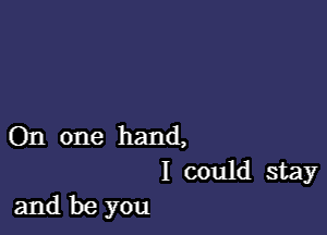 On one hand,
I could stay
and be you