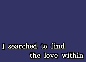 I searched to find
the love Within