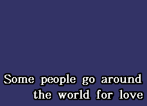 Some people go around
the world for love