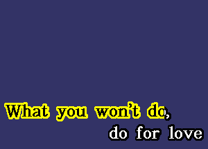 Wmmib,

do for love