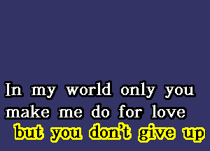 In my world only you
make me do for love

Mmmmm