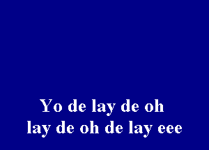 Yo de lay de 011
lay de oh de lay eee