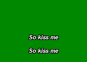 So kiss me

So kiss me