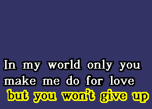 In my world only you
make me do for love

Mmmmw