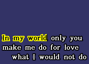 33 W only you

make me do for love
What I would not do