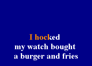 I hocked

my watch bought
a burger and fries