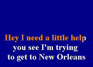 Hey I need a little help
you see I'm trying
to get to New Orleans