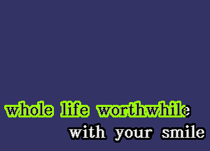 m W011?h-Whil1 3
With your smile