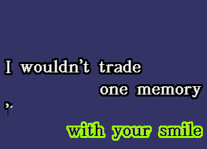 I woulddt trade

one memory

mum