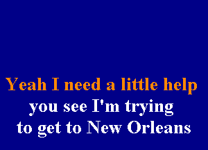Y eah I need a little help
you see I'm trying
to get to New Orleans