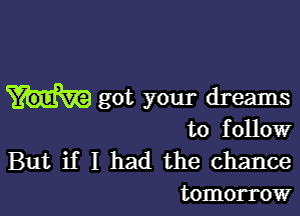 got your dreams

to f ollow

But if I had the chance
tomorrow