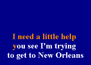I need a little help
you see I'm trying
to get to New Orleans