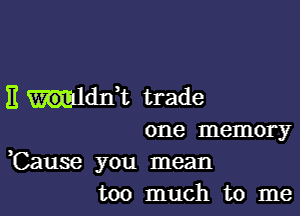 E ldxft trade

one memory
,Cause you mean
too much to me