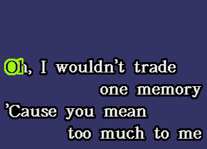 gill, I woulddt trade

one memory
,Cause you mean
too much to me