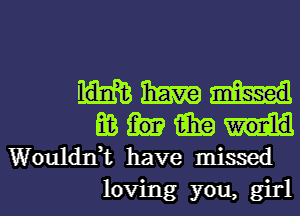 haw
E03 15in
Woulddt have missed

loving you, girl