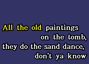 All the old paintings

on the tomb,
they do the sand dance,
don,t ya know